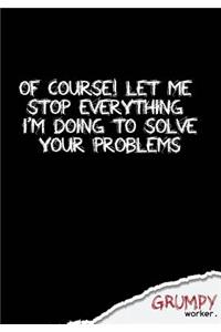 Of course! Let me stop everything I'm doing to solve your problems