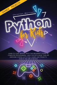 Python for Kids: Learn To Code Quickly With This Beginner's Guide To Computer Programming. Have Fun With More Than 40 Awesome Coding Activities, Games And Projects, 