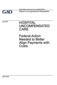 Hospital uncompensated care, federal action needed to better align payments with costs