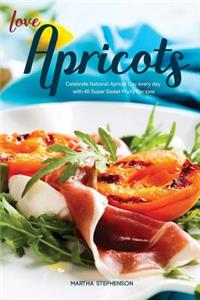 Love Apricots: Celebrate National Apricot Day Every Day with 40 Super Sweet Fruity Recipes: Celebrate National Apricot Day Every Day with 40 Super Sweet Fruity Recipes