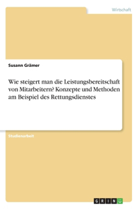 Wie steigert man die Leistungsbereitschaft von Mitarbeitern? Konzepte und Methoden am Beispiel des Rettungsdienstes