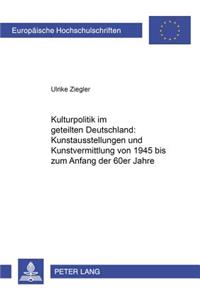 Kulturpolitik Im Geteilten Deutschland: - Kunstausstellungen Und Kunstvermittlung Von 1945 Bis Zum Anfang Der 60er Jahre