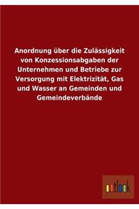 Anordnung über die Zulässigkeit von Konzessionsabgaben der Unternehmen und Betriebe zur Versorgung mit Elektrizität, Gas und Wasser an Gemeinden und Gemeindeverbände