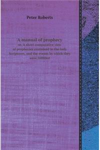 A Manual of Prophecy Or, a Short Comparative View of Prophecies Contained in the Holy Scriptures, and the Events by Which They Were Fulfilled