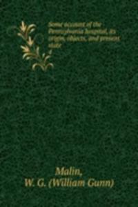 Some account of the Pennsylvania hospital, its origin, objects, and present state