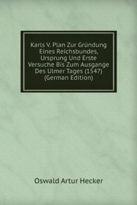 Karls V. Plan Zur Grundung Eines Reichsbundes, Ursprung Und Erste Versuche Bis Zum Ausgange Des Ulmer Tages (1547) (German Edition)