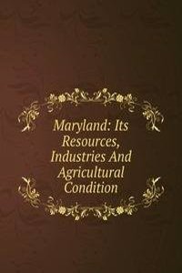Maryland: Its Resources, Industries And Agricultural Condition