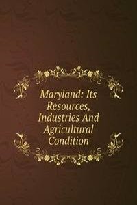 Maryland: Its Resources, Industries And Agricultural Condition