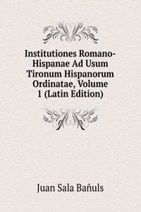 Institutiones Romano-Hispanae Ad Usum Tironum Hispanorum Ordinatae, Volume 1 (Latin Edition)