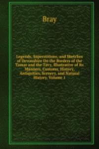 Legends, Superstitions, and Sketches of Devonshire On the Borders of the Tamar and the Tavy, Illustrative of Its Manners, Customs, History, Antiquities, Scenery, and Natural History, Volume 1