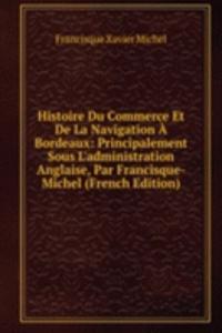 Histoire Du Commerce Et De La Navigation A Bordeaux: Principalement Sous L'administration Anglaise, Par Francisque-Michel (French Edition)
