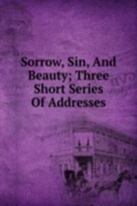 Sorrow, Sin, And Beauty; Three Short Series Of Addresses