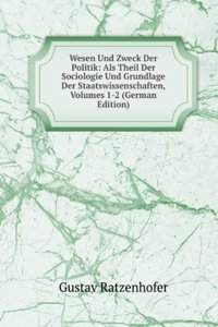 Wesen Und Zweck Der Politik: Als Theil Der Sociologie Und Grundlage Der Staatswissenschaften, Volumes 1-2 (German Edition)