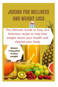Juicing for Wellness and Weight Loss: The Ultimate Guide to Easy and Delicious Recipes to Help Lose Weight, boost your health, and Cleanse Your Body
