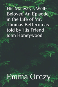 His Majesty's Well-Beloved An Episode in the Life of Mr. Thomas Betteron as told by His Friend John Honeywood