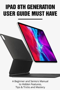 Ipad 8th Generation User Guide Must Have A Beginner And Seniors Manual To Hidden Features, Tips & Tricks And Mastery