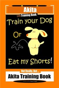 Akita Dog Training Book, Train Your Dog Or Eat My Shorts! Not Really, But... Akita Training Book