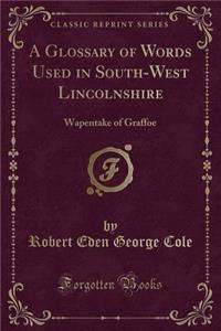 A Glossary of Words Used in South-West Lincolnshire: Wapentake of Graffoe (Classic Reprint)