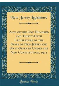 Acts of the One Hundred and Thirty-Fifth Legislature of the State of New Jersey and Sixty-Seventh Under the New Constitution, 1911 (Classic Reprint)
