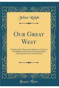 Our Great West: A Study of the Present Conditions and Future Possibilities of the New Commonwealths and Capitals If the United States (Classic Reprint)