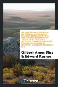 The Princeton Colloquium; Lectures on Mathematics, Delivered September 15 to 17, 1909, Before Members of the American Mathematical Society in Connection with the Summer Meeting Held at Princeton University, Princeton, N. J