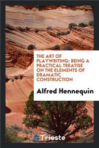 The Art of Playwriting: Being a Practical Treatise on the Elements of Dramatic Construction ...