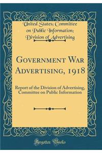 Government War Advertising, 1918: Report of the Division of Advertising, Committee on Public Information (Classic Reprint)
