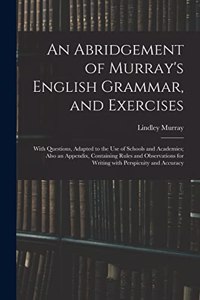 An Abridgement of Murray's English Grammar, and Exercises; With Questions, Adapted to the Use of Schools and Academies; Also an Appendix, Containing Rules and Observations for Writing With Perspicuity and Accuracy