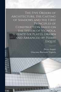 Five Orders of Architecture, the Casting of Shadows and the First Principles of Construction Based on the System of Vignola. Seventy-six Plates, Drawn and Arranged by Pierre Esquié