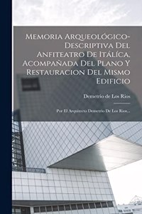 Memoria Arqueológico-descriptiva Del Anfiteatro De Itálíca, Acompañada Del Plano Y Restauracion Del Mismo Edificio