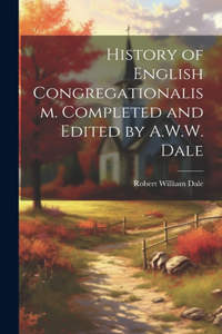 History of English Congregationalism. Completed and Edited by A.W.W. Dale