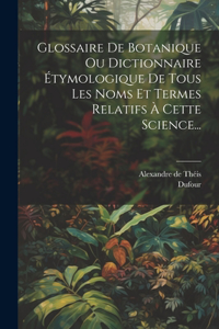 Glossaire De Botanique Ou Dictionnaire Étymologique De Tous Les Noms Et Termes Relatifs À Cette Science...