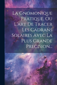 Gnomonique Pratique, Ou L'art De Tracer Les Cadrans Solaires Avec La Plus Grande Precision...