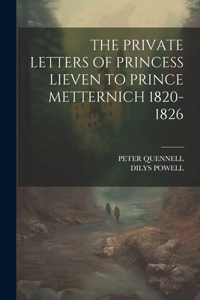 The Private Letters of Princess Lieven to Prince Metternich 1820-1826