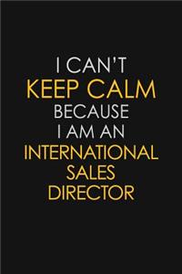 I Can't Keep Calm Because I Am An International Sales Director