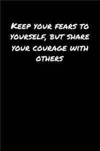 Keep Your Fears To Yourself But Share Your Courage With Others