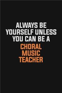 Always Be Yourself Unless You Can Be A Choral Music Teacher