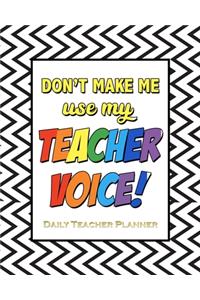 Don't Make Me Use My Teacher Voice! Daily Teacher Planner