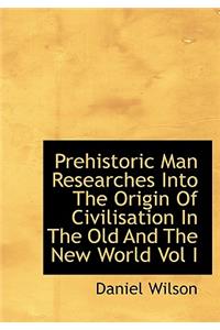 Prehistoric Man Researches Into the Origin of Civilisation in the Old and the New World Vol I