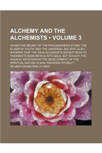 Alchemy and the Alchemists (Volume 3); Giving the Secret of the Philosopher's Stone, the Elixer of Youth, and the Universal Solvent. Also Showing That