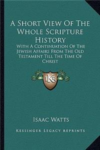 Short View Of The Whole Scripture History: With A Continuation Of The Jewish Affairs From The Old Testament Till The Time Of Christ