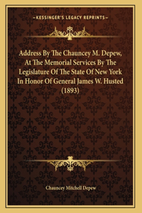 Address By The Chauncey M. Depew, At The Memorial Services By The Legislature Of The State Of New York In Honor Of General James W. Husted (1893)