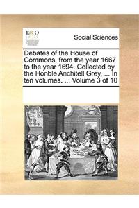 Debates of the House of Commons, from the Year 1667 to the Year 1694. Collected by the Honble Anchitell Grey, ... in Ten Volumes. ... Volume 3 of 10