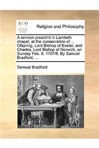 A Sermon Preach'd in Lambeth Chapel, at the Consecration of ... Ofspring, Lord Bishop of Exeter, and Charles, Lord Bishop of Norwich, on Sunday Feb. 8. 1707/8. by Samuel Bradford, ...