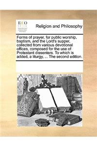 Forms of prayer, for public worship, baptism, and the Lord's supper, collected from various devotional offices, composed for the use of Protestant dissenters. To which is added, a liturgy, ... The second edition.