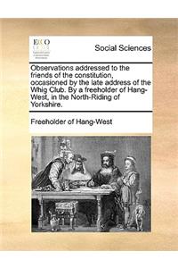 Observations Addressed to the Friends of the Constitution, Occasioned by the Late Address of the Whig Club. by a Freeholder of Hang-West, in the North-Riding of Yorkshire.