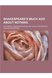 Shakespeare's Much ADO about Nothing; With Notes, Examination Papers, and Plan of Preparation