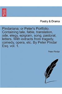 Pindariana; Or Peter's Portfolio. Containing Tale, Fable, Translation, Ode, Elegy, Epigram, Song, Pastoral, Letters. with Extracts from Tragedy, Comedy, Opera, Etc. by Peter Pindar Esq. Vol. 1.