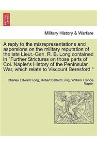 A Reply to the Misrepresentations and Aspersions on the Military Reputation of the Late Lieut.-Gen. R. B. Long Contained in Further Strictures on Those Parts of Col. Napier's History of the Peninsular War, Which Relate to Viscount Beresford.