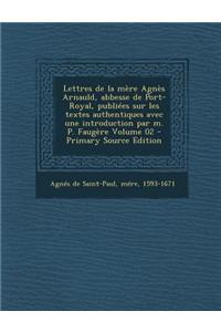 Lettres de La Mere Agnes Arnauld, Abbesse de Port-Royal, Publiees Sur Les Textes Authentiques Avec Une Introduction Par M. P. Faugere Volume 02